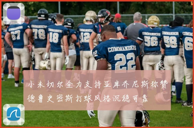 小米切尔全力支持亚库乔尼斯称赞德鲁史密斯打球风格沉稳可靠