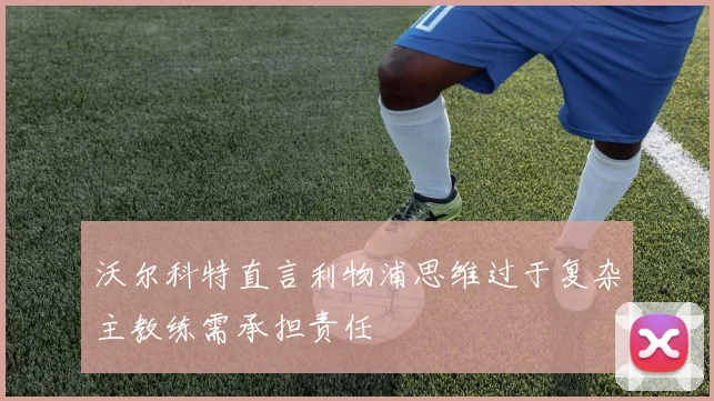 沃尔科特直言利物浦思维过于复杂主教练需承担责任