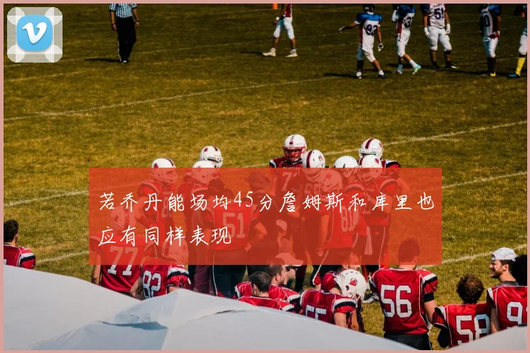 若乔丹能场均45分詹姆斯和库里也应有同样表现