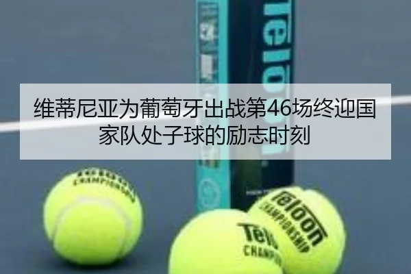 维蒂尼亚为葡萄牙出战第46场终迎国家队处子球的励志时刻 | ayx